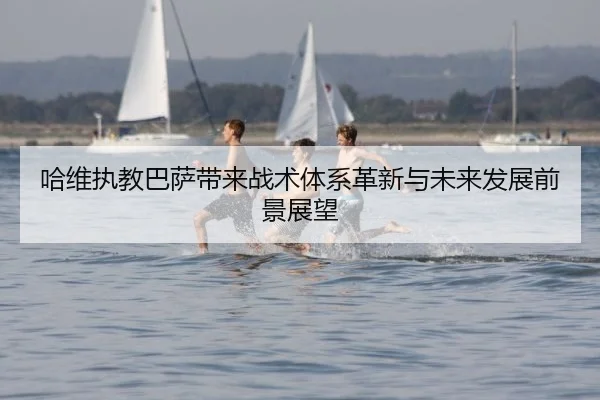 哈维执教巴萨带来战术体系革新与未来发展前景展望