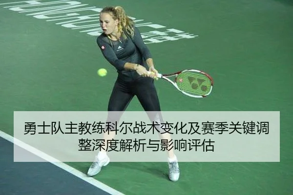 勇士队主教练科尔战术变化及赛季关键调整深度解析与影响评估